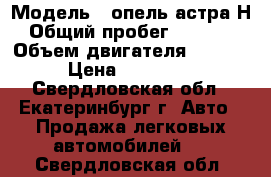  › Модель ­ опель астра Н › Общий пробег ­ 80 000 › Объем двигателя ­ 1 600 › Цена ­ 400 000 - Свердловская обл., Екатеринбург г. Авто » Продажа легковых автомобилей   . Свердловская обл.